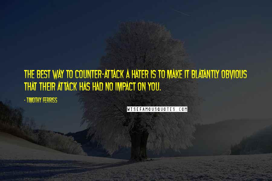 Timothy Ferriss quotes: The best way to counter-attack a hater is to make it blatantly obvious that their attack has had no impact on you. Timothy Ferriss quotes: The best way to counter-attack a hater is to make it blatantly obvious that their attack has had no impact on you.