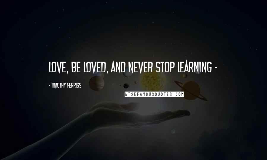 Timothy Ferriss quotes: Love, be loved, and never stop learning -