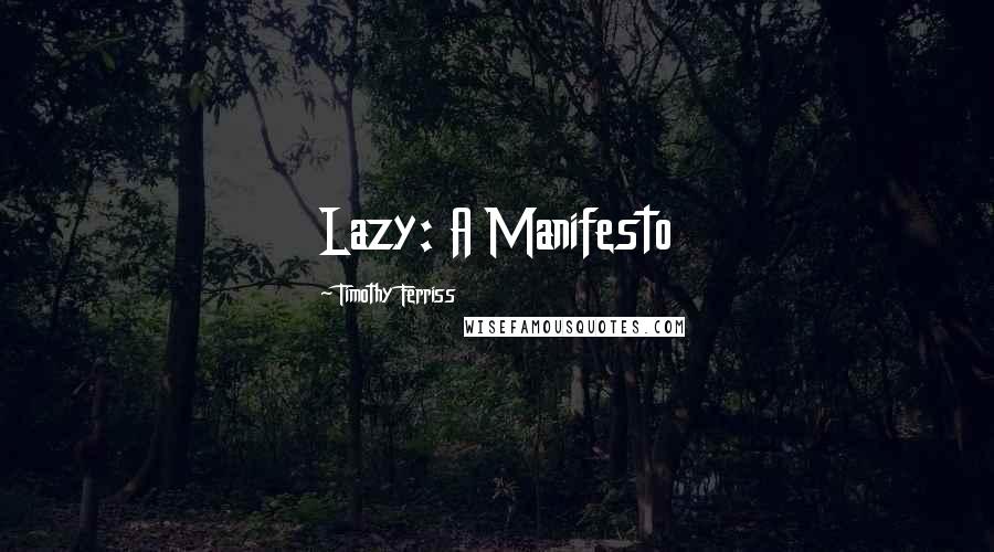 Timothy Ferriss quotes: Lazy: A Manifesto Timothy Ferriss quotes: Lazy: A Manifesto