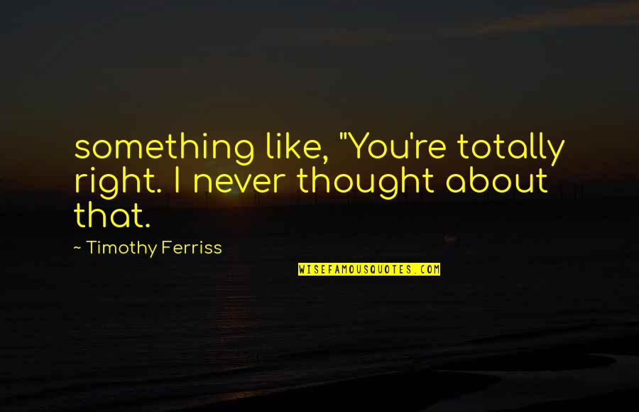 Timothy Ferriss Quotes By Timothy Ferriss: something like, "You're totally right. I never thought