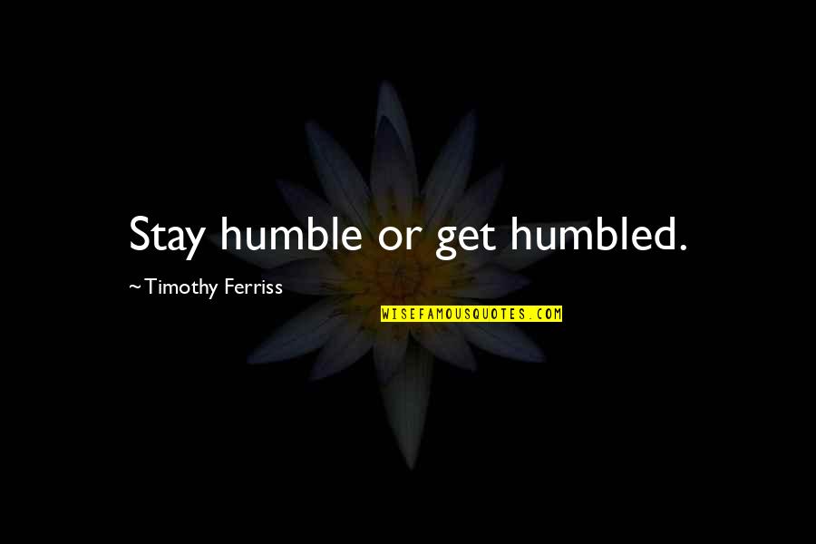Timothy Ferriss Quotes By Timothy Ferriss: Stay humble or get humbled.