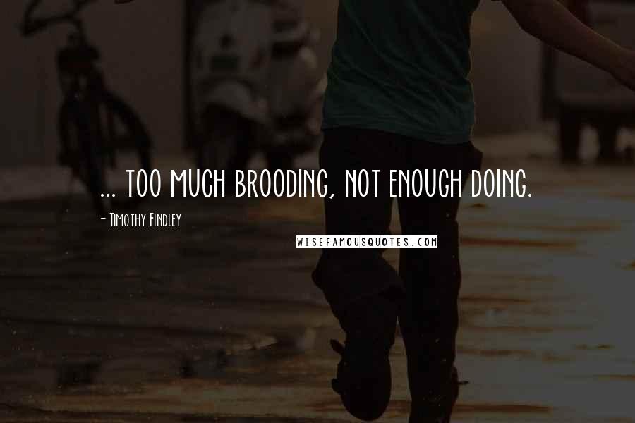 Timothy Findley quotes: ... too much brooding, not enough doing.