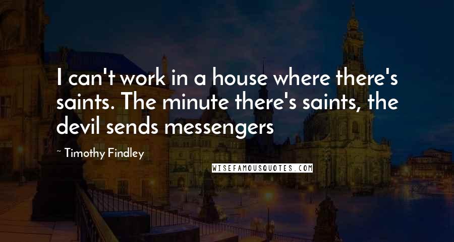 Timothy Findley quotes: I can't work in a house where there's saints. The minute there's saints, the devil sends messengers