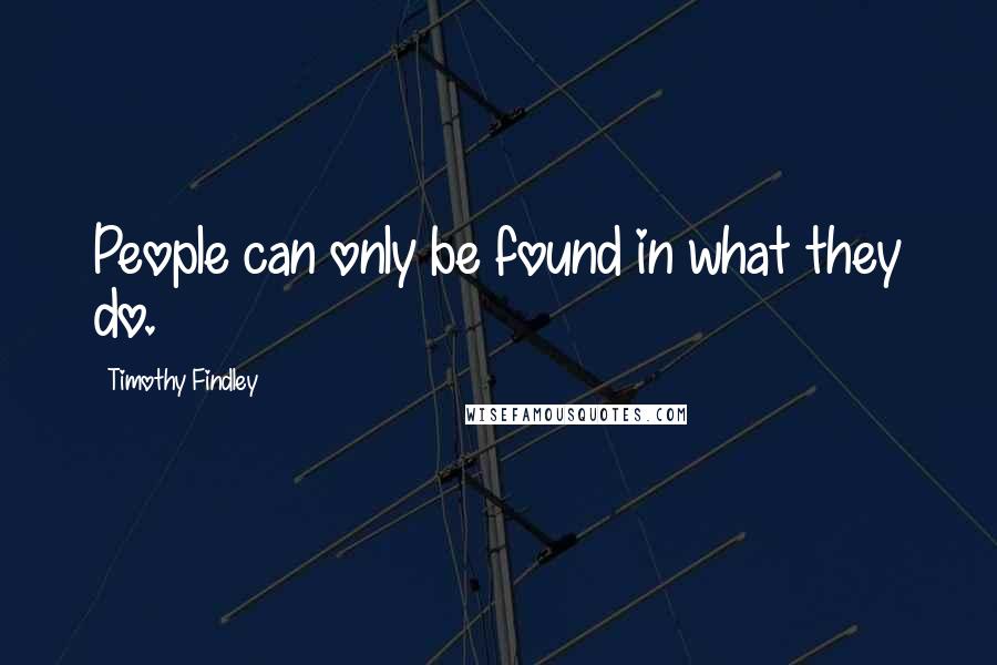 Timothy Findley quotes: People can only be found in what they do.