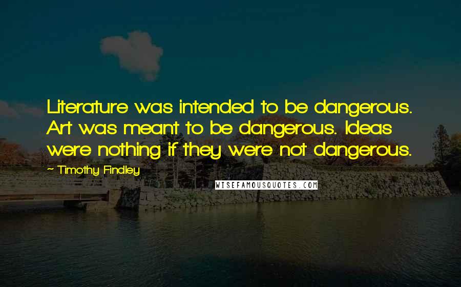 Timothy Findley quotes: Literature was intended to be dangerous. Art was meant to be dangerous. Ideas were nothing if they were not dangerous. Timothy Findley quotes: Literature was intended to be dangerous. Art was meant to be dangerous. Ideas were nothing if they were not dangerous.