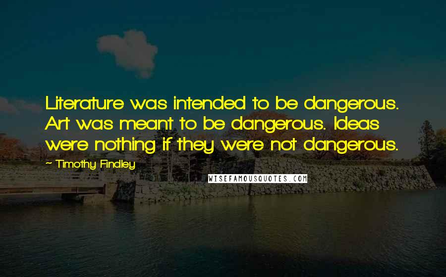 Timothy Findley quotes: Literature was intended to be dangerous. Art was meant to be dangerous. Ideas were nothing if they were not dangerous.