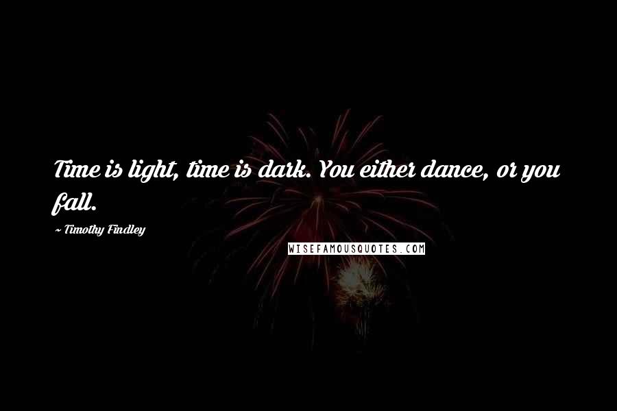 Timothy Findley quotes: Time is light, time is dark. You either dance, or you fall.