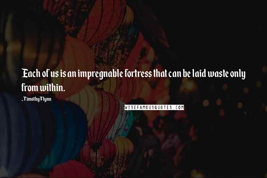 Timothy Flynn quotes: Each of us is an impregnable fortress that can be laid waste only from within.