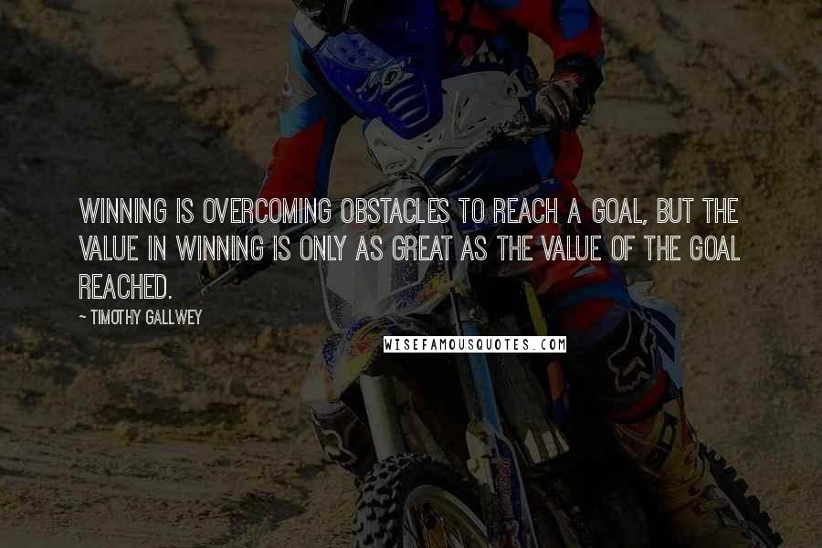 Timothy Gallwey quotes: Winning is overcoming obstacles to reach a goal, but the value in winning is only as great as the value of the goal reached.