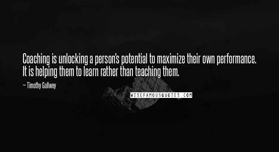 Timothy Gallwey quotes: Coaching is unlocking a person's potential to maximize their own performance. It is helping them to learn rather than teaching them.