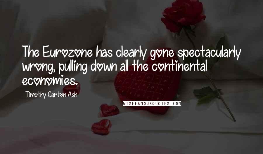 Timothy Garton Ash quotes: The Eurozone has clearly gone spectacularly wrong, pulling down all the continental economies.