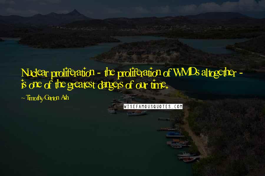 Timothy Garton Ash quotes: Nuclear proliferation - the proliferation of WMDs altogether - is one of the greatest dangers of our time.