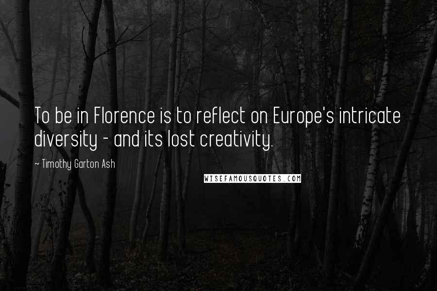 Timothy Garton Ash quotes: To be in Florence is to reflect on Europe's intricate diversity - and its lost creativity.