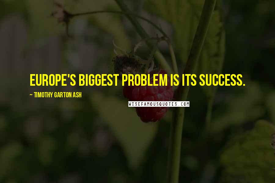 Timothy Garton Ash quotes: Europe's biggest problem is its success.