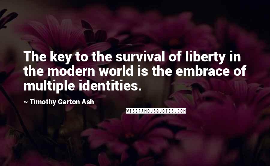 Timothy Garton Ash quotes: The key to the survival of liberty in the modern world is the embrace of multiple identities.