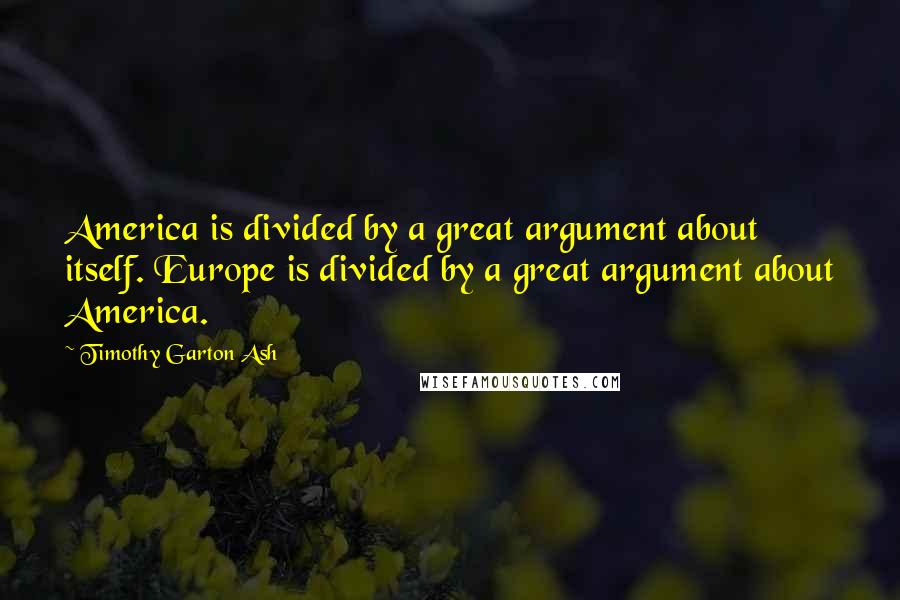 Timothy Garton Ash quotes: America is divided by a great argument about itself. Europe is divided by a great argument about America.