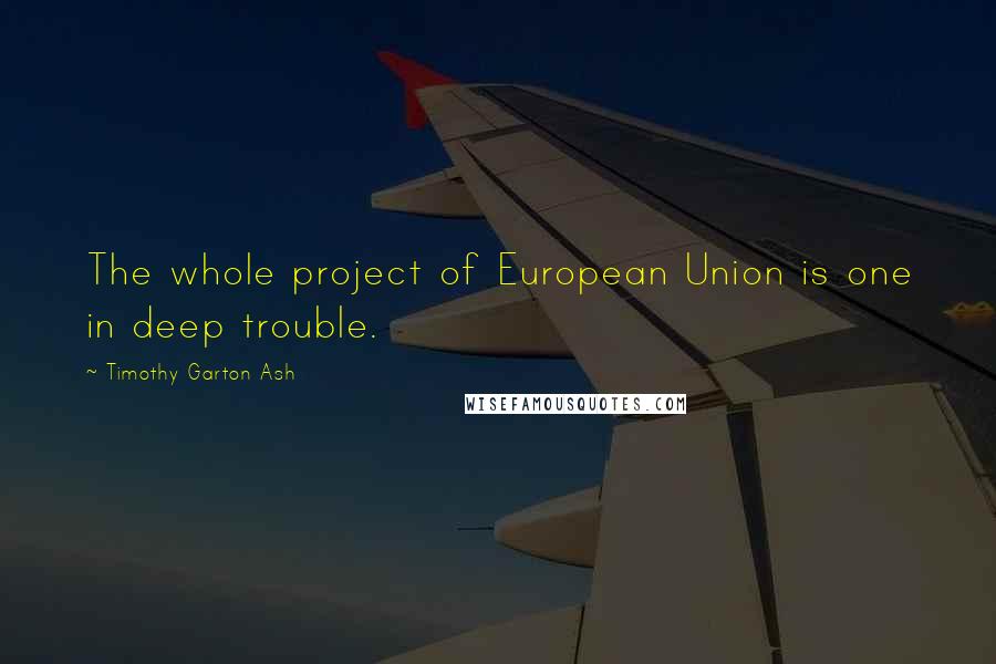 Timothy Garton Ash quotes: The whole project of European Union is one in deep trouble.