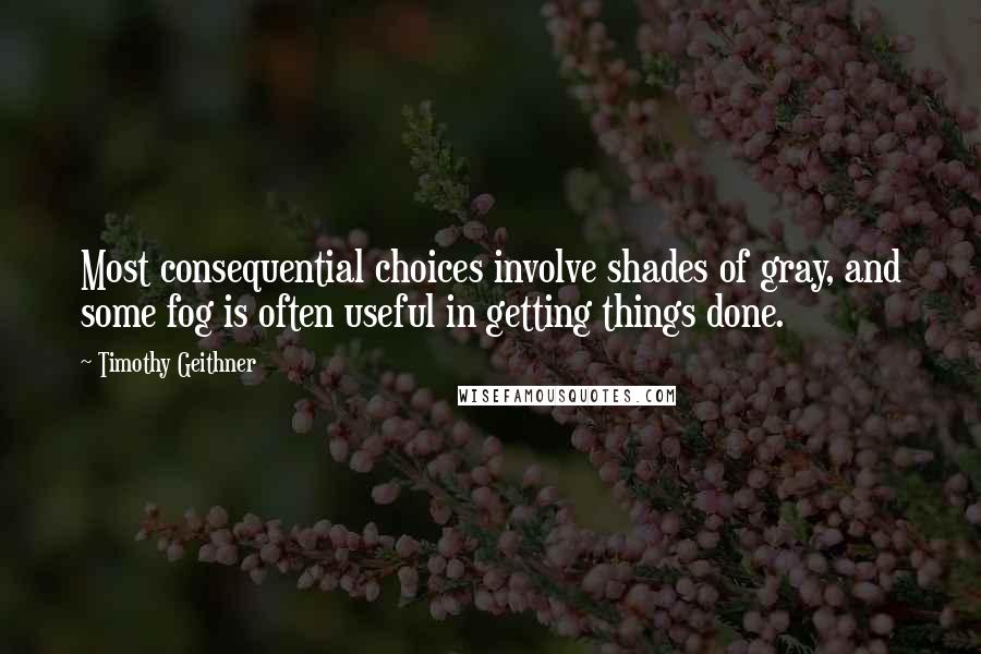 Timothy Geithner quotes: Most consequential choices involve shades of gray, and some fog is often useful in getting things done.