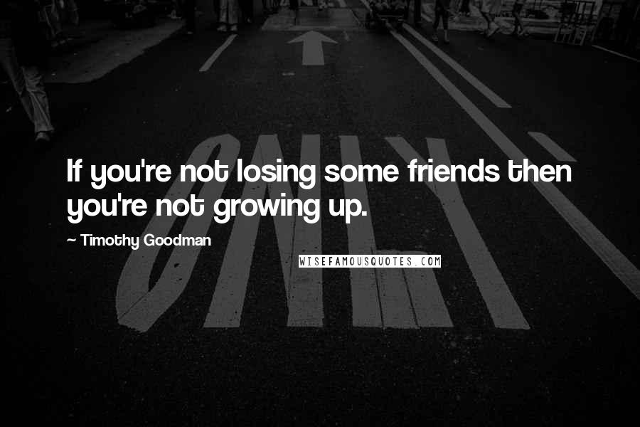 Timothy Goodman quotes: If you're not losing some friends then you're not growing up.