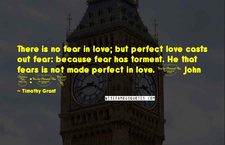 Timothy Grant quotes: There is no fear in love; but perfect love casts out fear: because fear has torment. He that fears is not made perfect in love. 1 John 4:18
