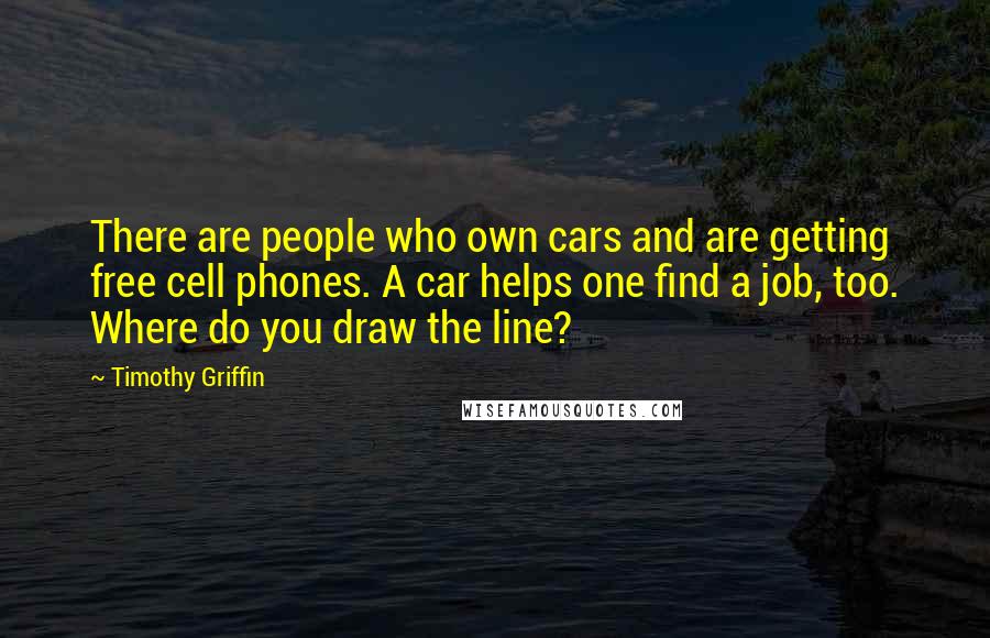 Timothy Griffin quotes: There are people who own cars and are getting free cell phones. A car helps one find a job, too. Where do you draw the line?