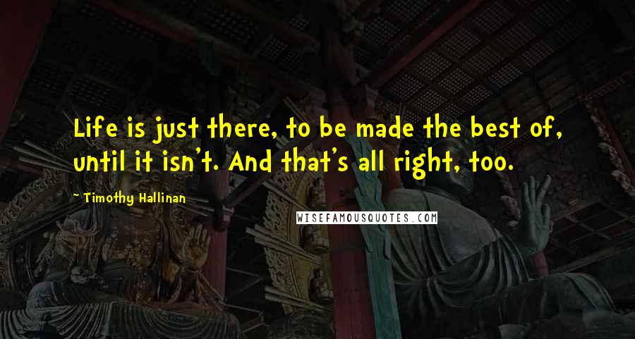 Timothy Hallinan quotes: Life is just there, to be made the best of, until it isn't. And that's all right, too.