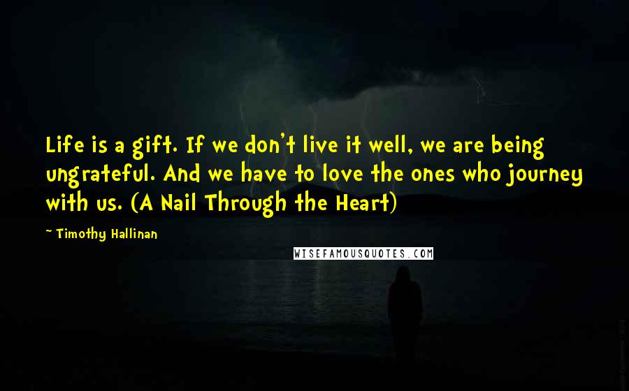 Timothy Hallinan quotes: Life is a gift. If we don't live it well, we are being ungrateful. And we have to love the ones who journey with us. (A Nail Through the Heart)