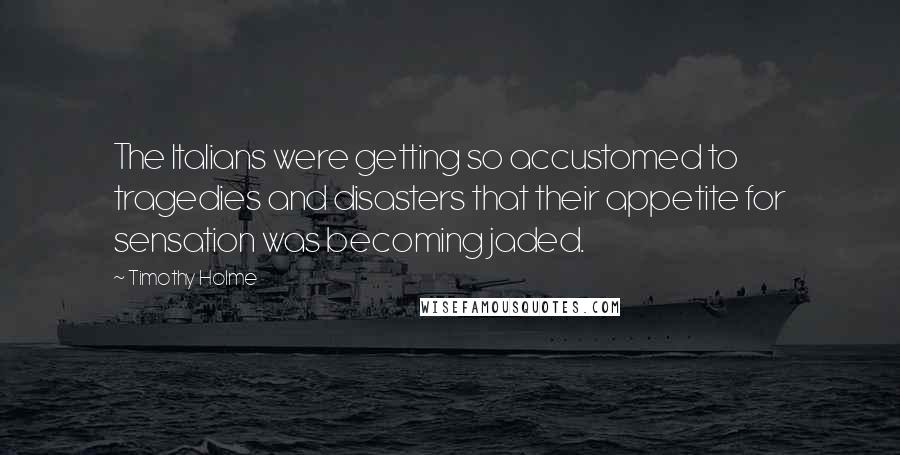 Timothy Holme quotes: The Italians were getting so accustomed to tragedies and disasters that their appetite for sensation was becoming jaded.