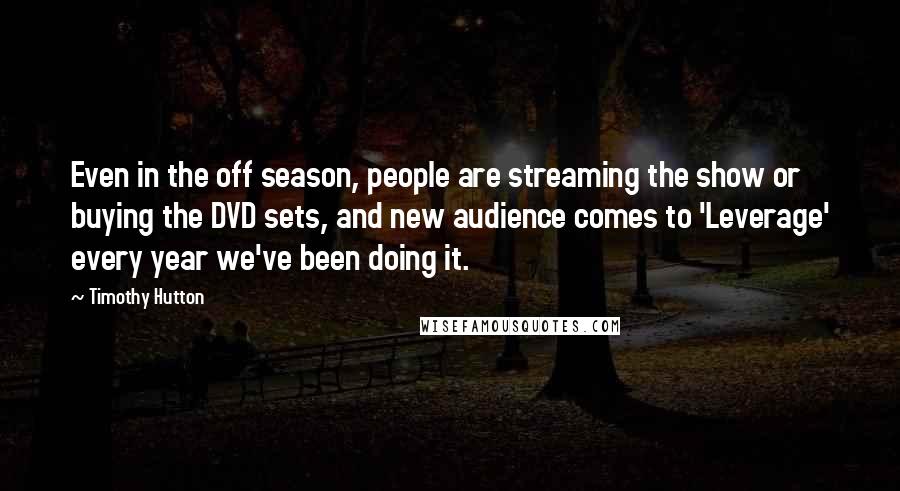 Timothy Hutton quotes: Even in the off season, people are streaming the show or buying the DVD sets, and new audience comes to 'Leverage' every year we've been doing it.