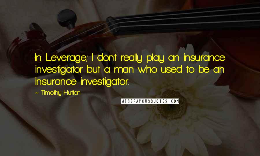 Timothy Hutton quotes: In 'Leverage,' I don't really play an insurance investigator but a man who used to be an insurance investigator.