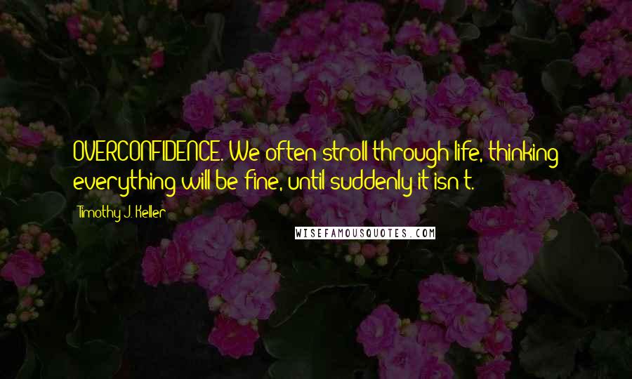 Timothy J. Keller quotes: OVERCONFIDENCE. We often stroll through life, thinking everything will be fine, until suddenly it isn't.