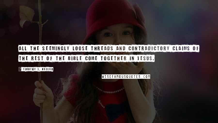 Timothy J. Keller quotes: All the seemingly loose threads and contradictory claims of the rest of the Bible come together in Jesus.