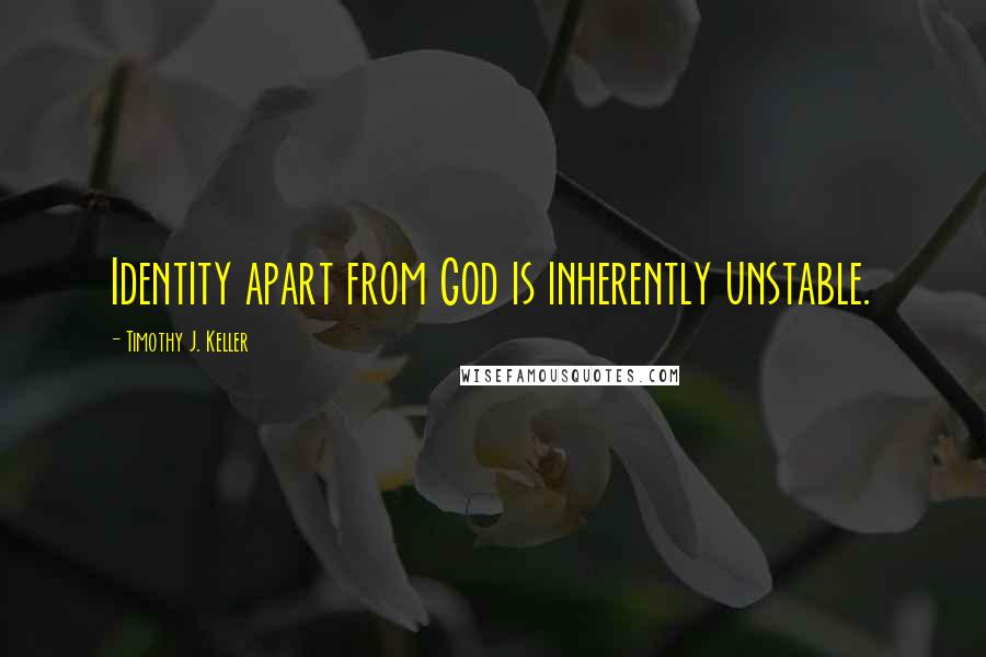 Timothy J. Keller quotes: Identity apart from God is inherently unstable.