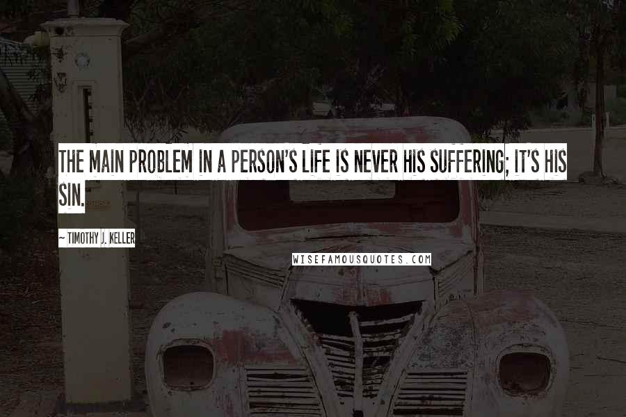 Timothy J. Keller quotes: The main problem in a person's life is never his suffering; it's his sin.