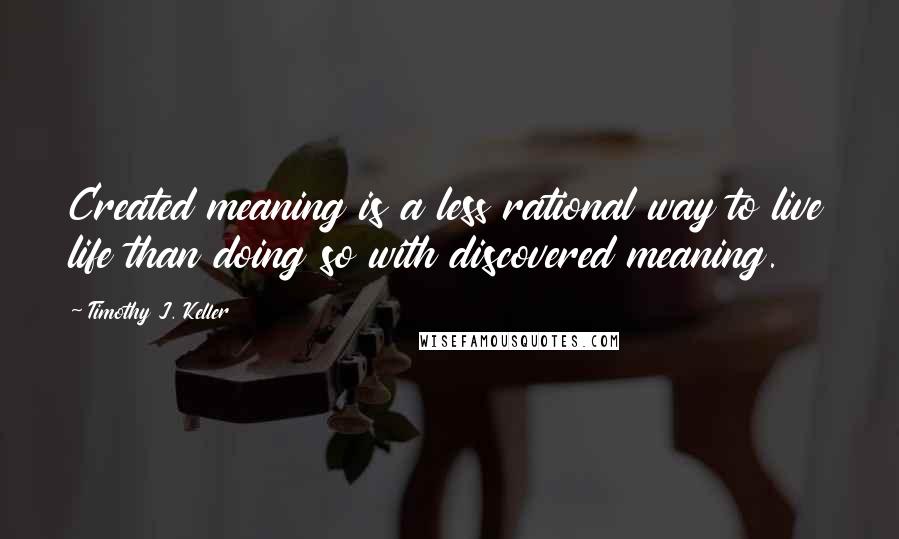 Timothy J. Keller quotes: Created meaning is a less rational way to live life than doing so with discovered meaning.