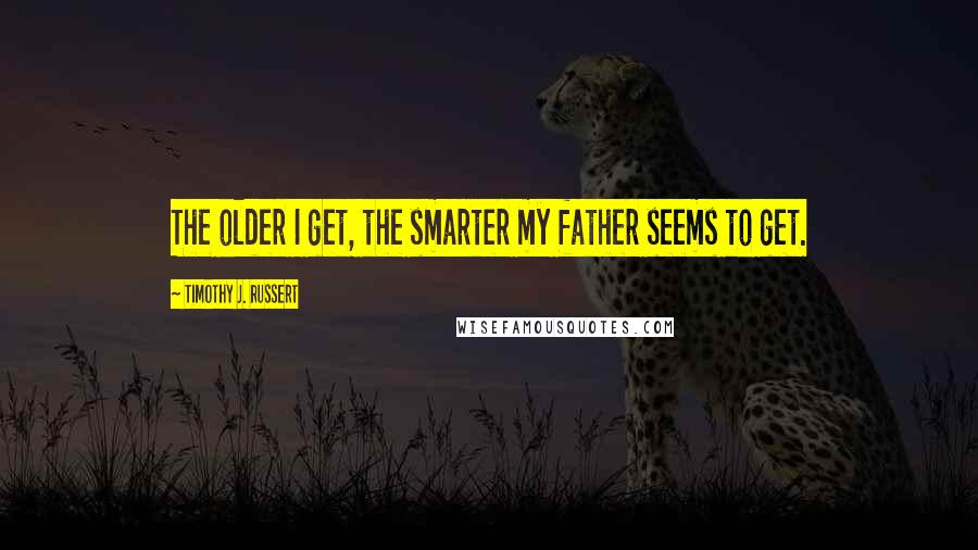 Timothy J. Russert quotes: The older I get, the smarter my father seems to get.