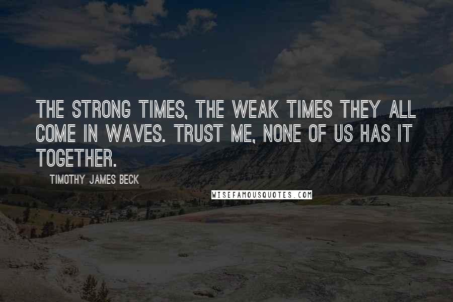 Timothy James Beck quotes: The strong times, the weak times they all come in waves. Trust me, none of us has it together.