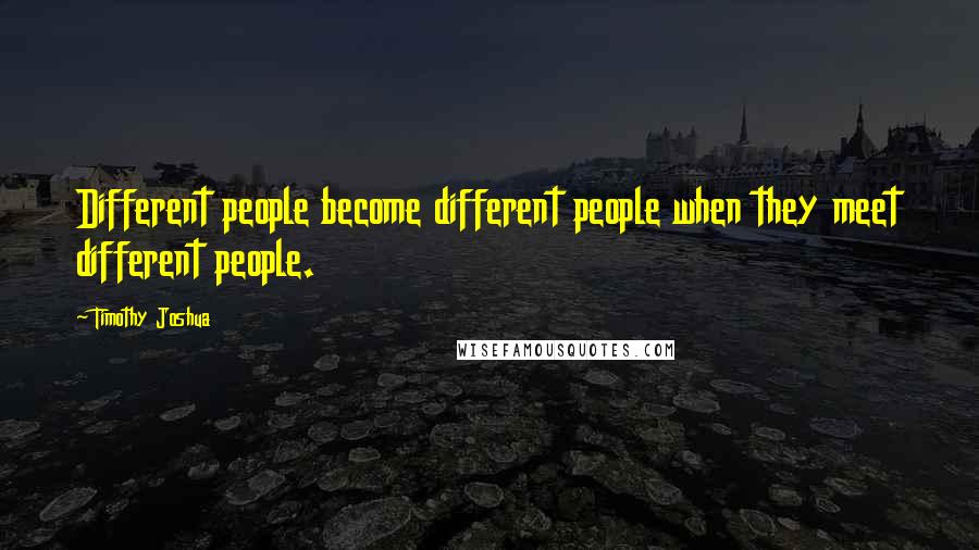 Timothy Joshua quotes: Different people become different people when they meet different people.