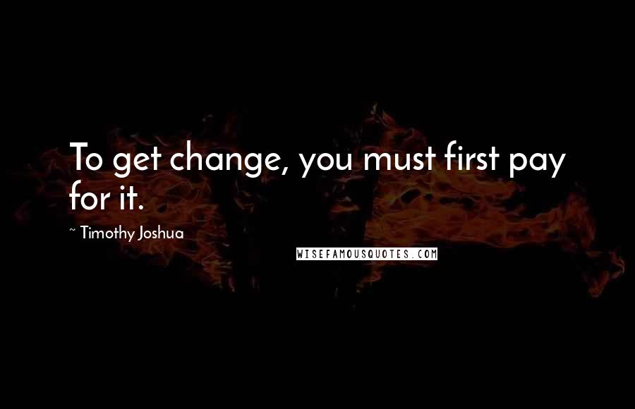 Timothy Joshua quotes: To get change, you must first pay for it.