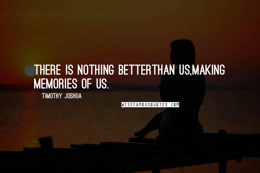 Timothy Joshua quotes: There is nothing betterthan us,making memories of us.