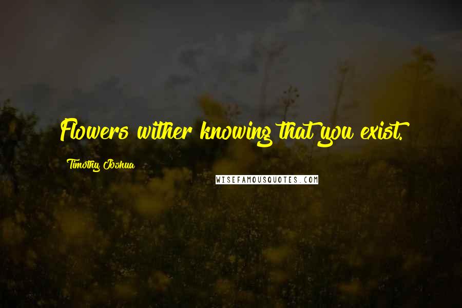 Timothy Joshua quotes: Flowers wither knowing that you exist.