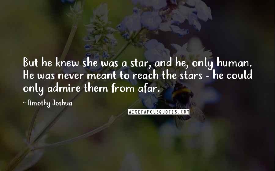 Timothy Joshua quotes: But he knew she was a star, and he, only human. He was never meant to reach the stars - he could only admire them from afar.