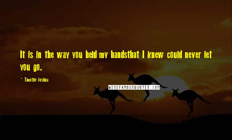 Timothy Joshua quotes: It is in the way you held my handsthat I knew could never let you go.