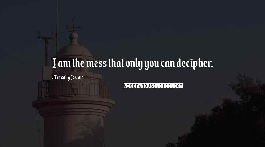 Timothy Joshua quotes: I am the mess that only you can decipher.