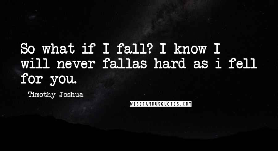 Timothy Joshua quotes: So what if I fall? I know I will never fallas hard as i fell for you.