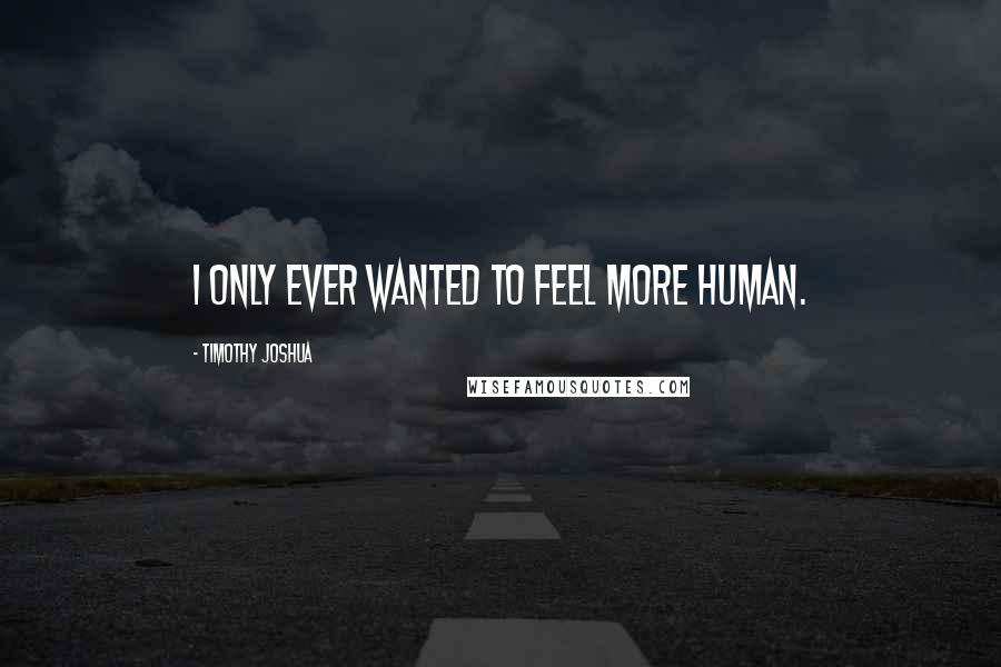 Timothy Joshua quotes: I only ever wanted to feel more human.