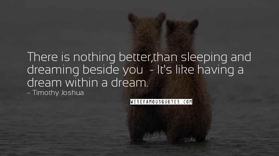 Timothy Joshua quotes: There is nothing better,than sleeping and dreaming beside you - It's like having a dream within a dream.