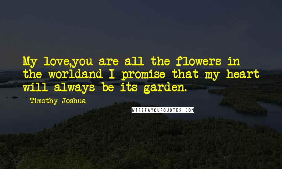 Timothy Joshua quotes: My love,you are all the flowers in the worldand I promise that my heart will always be its garden.