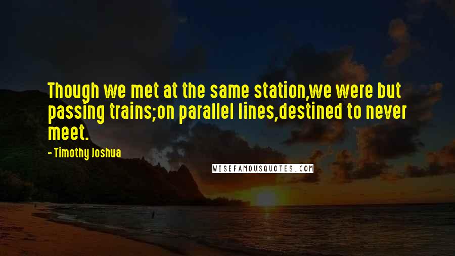 Timothy Joshua quotes: Though we met at the same station,we were but passing trains;on parallel lines,destined to never meet.