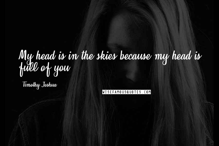 Timothy Joshua quotes: My head is in the skies because my head is full of you.